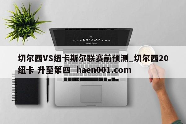 切尔西VS纽卡斯尔联赛前预测_切尔西20纽卡 升至第四  haen001.com