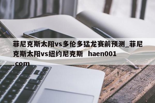 菲尼克斯太阳vs多伦多猛龙赛前预测_菲尼克斯太阳vs纽约尼克斯  haen001.com