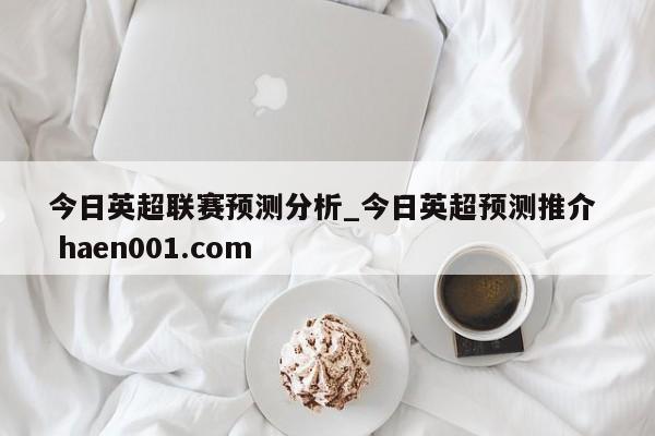 今日英超联赛预测分析_今日英超预测推介  haen001.com