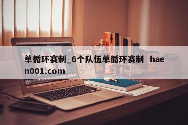 单循环赛制_6个队伍单循环赛制  haen001.com