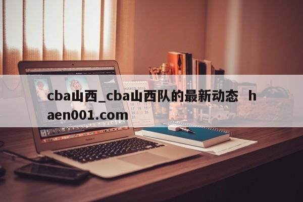 cba山西_cba山西队的最新动态  haen001.com