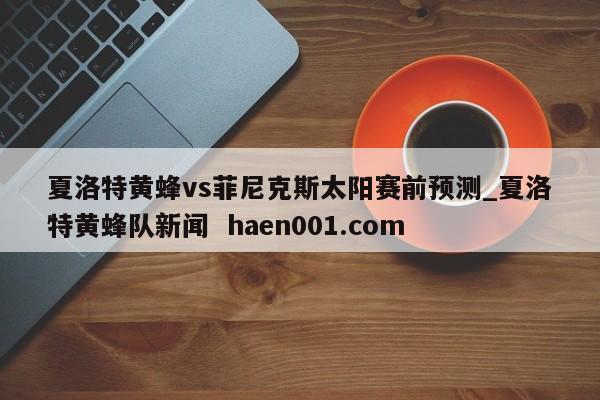 夏洛特黄蜂vs菲尼克斯太阳赛前预测_夏洛特黄蜂队新闻  haen001.com