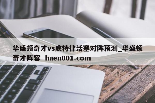 华盛顿奇才vs底特律活塞对阵预测_华盛顿奇才阵容  haen001.com