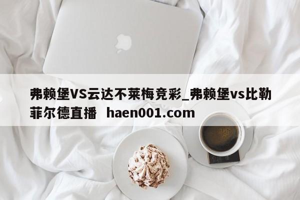 弗赖堡VS云达不莱梅竞彩_弗赖堡vs比勒菲尔德直播 haen001.com