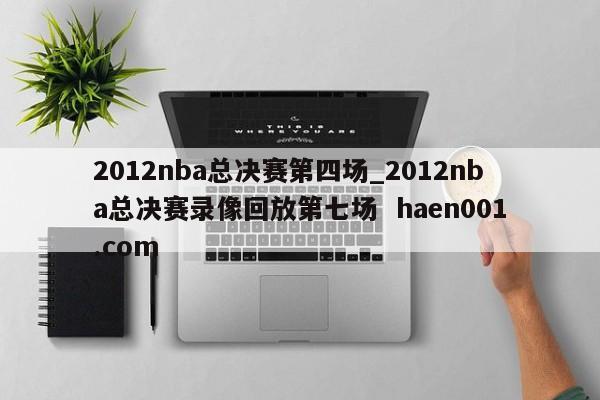 2012nba总决赛第四场_2012nba总决赛录像回放第七场 haen001.com
