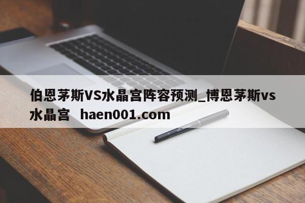 伯恩茅斯VS水晶宫阵容预测_博恩茅斯vs水晶宫 haen001.com