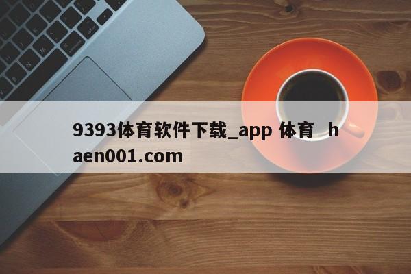 9393体育软件下载_app 体育 haen001.com