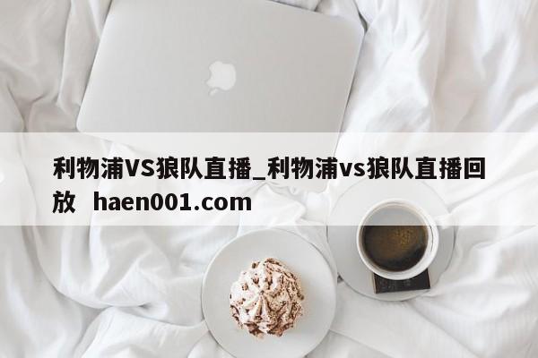 利物浦VS狼队直播_利物浦vs狼队直播回放 haen001.com