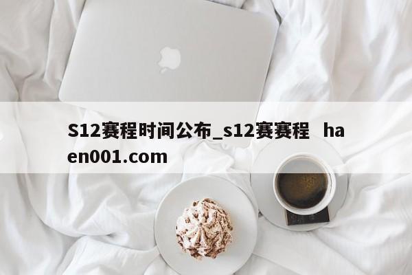 S12赛程时间公布_s12赛赛程 haen001.com