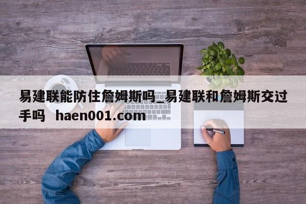易建联能防住詹姆斯吗_易建联和詹姆斯交过手吗 haen001.com