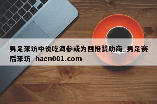 男足采访中说吃海参或为回报赞助商_男足赛后采访  haen001.com