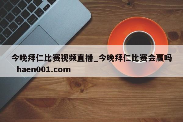 今晚拜仁比赛视频直播_今晚拜仁比赛会赢吗  haen001.com