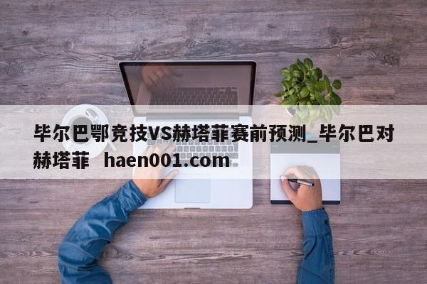 毕尔巴鄂竞技VS赫塔菲赛前预测_毕尔巴对赫塔菲  haen001.com