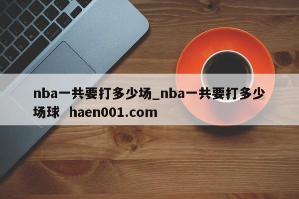 nba一共要打多少场_nba一共要打多少场球  haen001.com