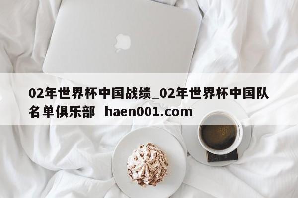 02年世界杯中国战绩_02年世界杯中国队名单俱乐部  haen001.com