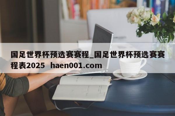 国足世界杯预选赛赛程_国足世界杯预选赛赛程表2025  haen001.com