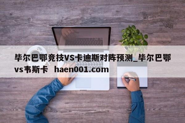 毕尔巴鄂竞技VS卡迪斯对阵预测_毕尔巴鄂vs韦斯卡  haen001.com