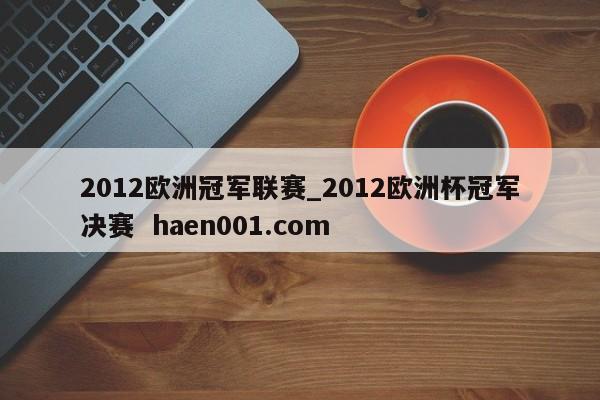 2012欧洲冠军联赛_2012欧洲杯冠军决赛  haen001.com
