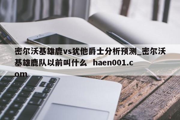 密尔沃基雄鹿vs犹他爵士分析预测_密尔沃基雄鹿队以前叫什么  haen001.com