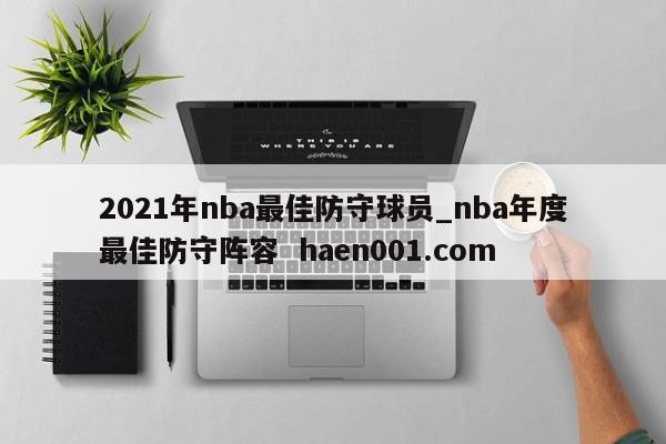 2021年nba最佳防守球员_nba年度最佳防守阵容  haen001.com