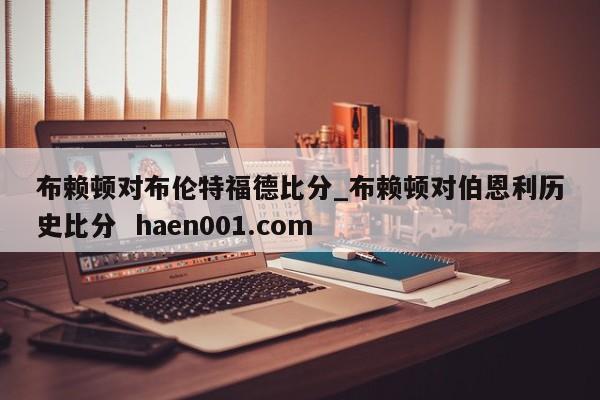 布赖顿对布伦特福德比分_布赖顿对伯恩利历史比分  haen001.com