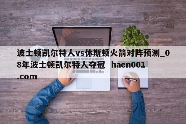 波士顿凯尔特人vs休斯顿火箭对阵预测_08年波士顿凯尔特人夺冠  haen001.com