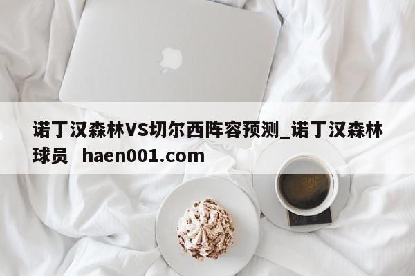 诺丁汉森林VS切尔西阵容预测_诺丁汉森林球员  haen001.com