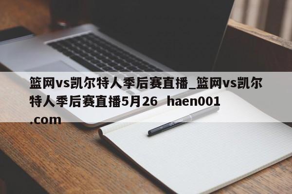 篮网vs凯尔特人季后赛直播_篮网vs凯尔特人季后赛直播5月26  haen001.com