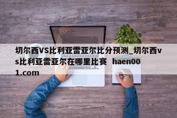 切尔西VS比利亚雷亚尔比分预测_切尔西vs比利亚雷亚尔在哪里比赛  haen001.com