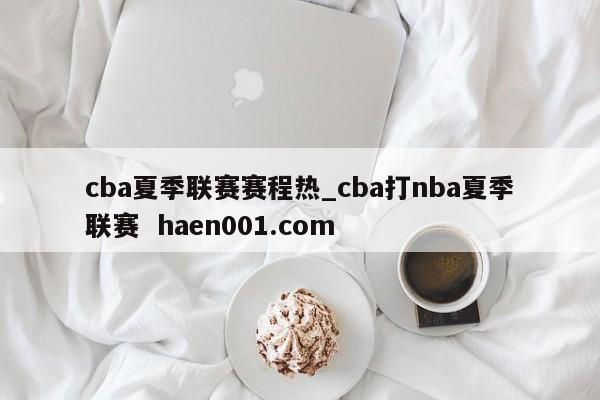 cba夏季联赛赛程热_cba打nba夏季联赛  haen001.com