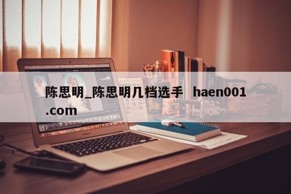 陈思明_陈思明几档选手  haen001.com