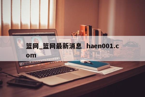篮网_篮网最新消息  haen001.com