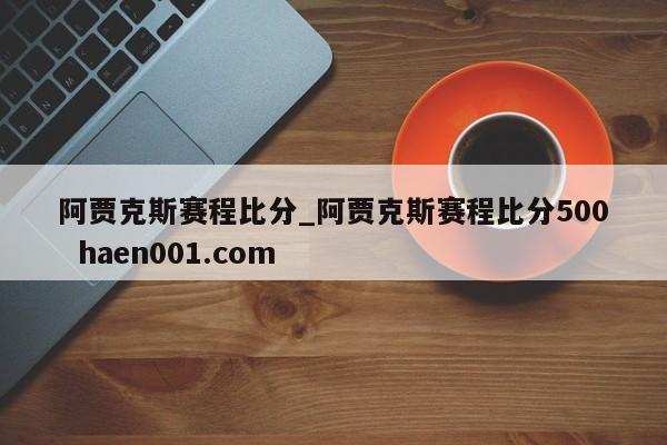 阿贾克斯赛程比分_阿贾克斯赛程比分500  haen001.com