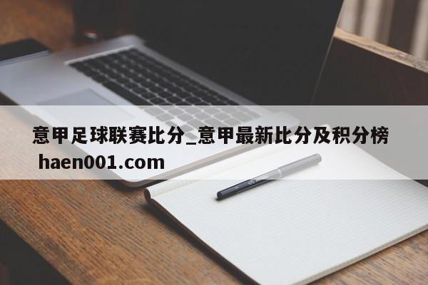 意甲足球联赛比分_意甲最新比分及积分榜  haen001.com