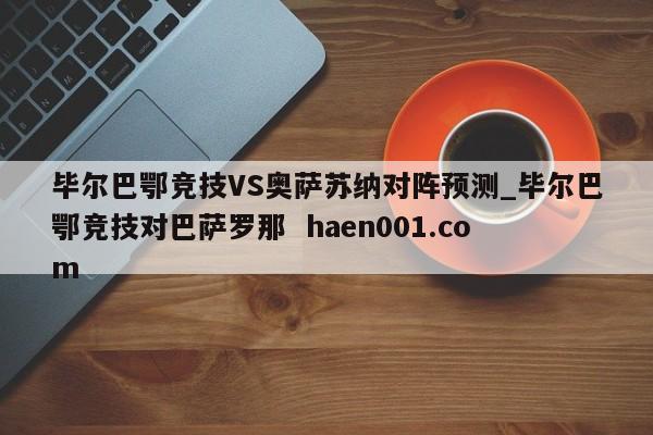 毕尔巴鄂竞技VS奥萨苏纳对阵预测_毕尔巴鄂竞技对巴萨罗那  haen001.com