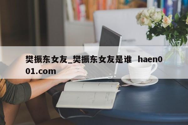 樊振东女友_樊振东女友是谁  haen001.com