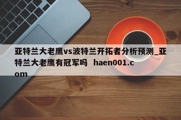 亚特兰大老鹰vs波特兰开拓者分析预测_亚特兰大老鹰有冠军吗  haen001.com