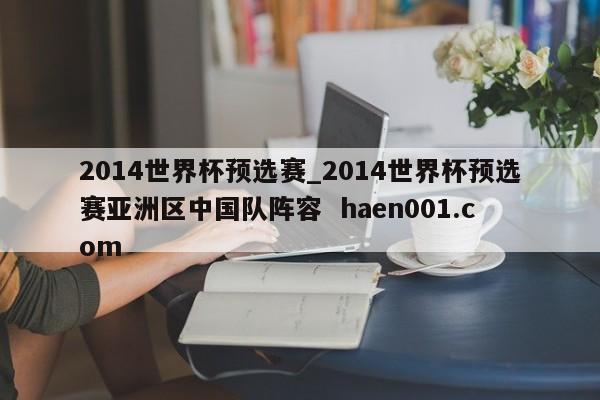 2014世界杯预选赛_2014世界杯预选赛亚洲区中国队阵容  haen001.com
