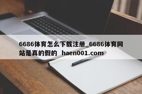 6686体育怎么下载注册_6686体育网站是真的假的  haen001.com