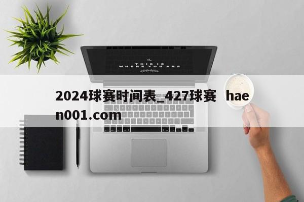 2024球赛时间表_427球赛  haen001.com