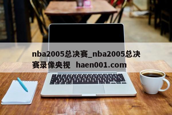 nba2005总决赛_nba2005总决赛录像央视  haen001.com