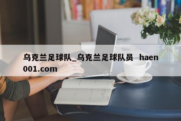 乌克兰足球队_乌克兰足球队员  haen001.com