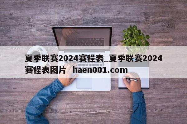 夏季联赛2024赛程表_夏季联赛2024赛程表图片  haen001.com