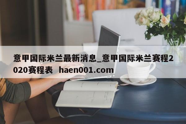 意甲国际米兰最新消息_意甲国际米兰赛程2020赛程表  haen001.com