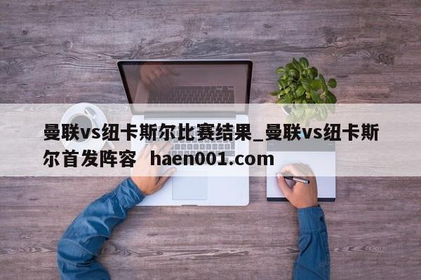 曼联vs纽卡斯尔比赛结果_曼联vs纽卡斯尔首发阵容  haen001.com