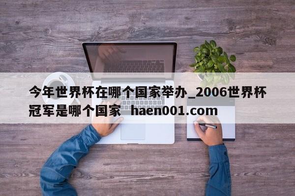 今年世界杯在哪个国家举办_2006世界杯冠军是哪个国家  haen001.com