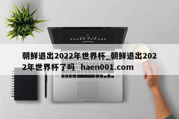 朝鲜退出2022年世界杯_朝鲜退出2022年世界杯了吗  haen001.com