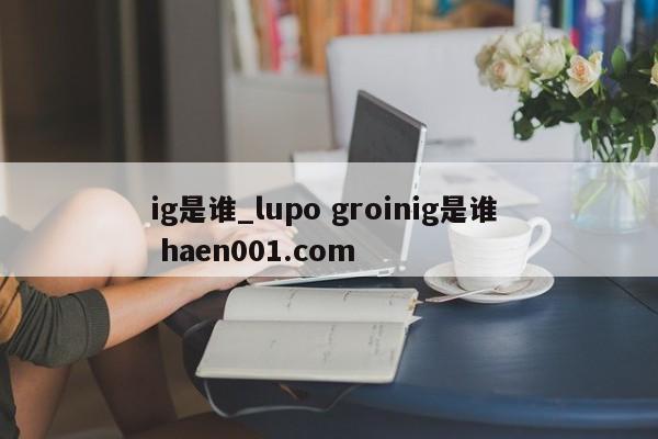 ig是谁_lupo groinig是谁  haen001.com